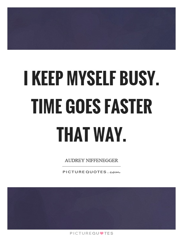 I keep myself busy. Time goes faster that way Picture Quote #1