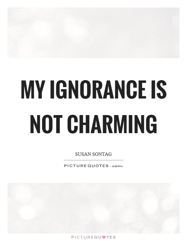 My ignorance is not charming Picture Quote #1