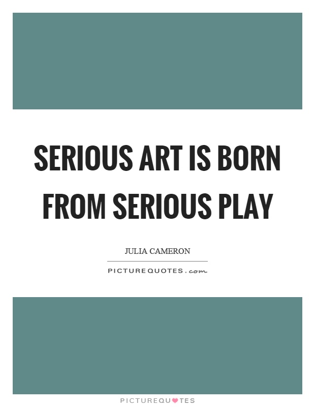 Serious art is born from serious play Picture Quote #1