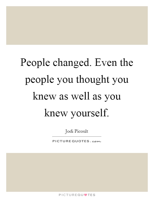 People changed. Even the people you thought you knew as well as you knew yourself Picture Quote #1