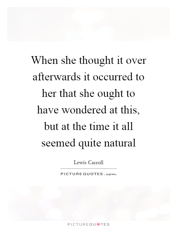 When she thought it over afterwards it occurred to her that she ought to have wondered at this, but at the time it all seemed quite natural Picture Quote #1