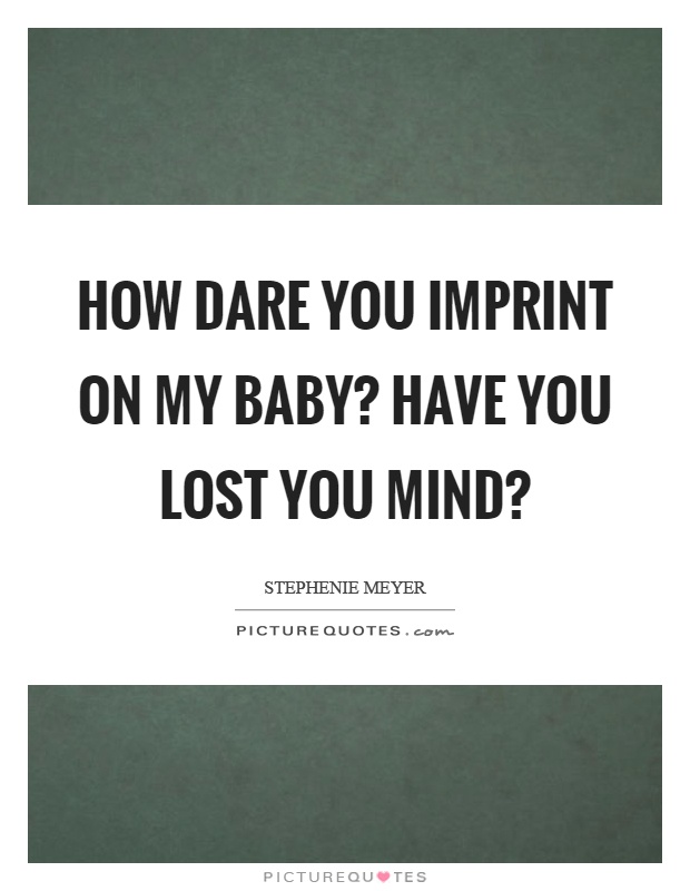 How dare you imprint on my baby? Have you lost you mind? Picture Quote #1