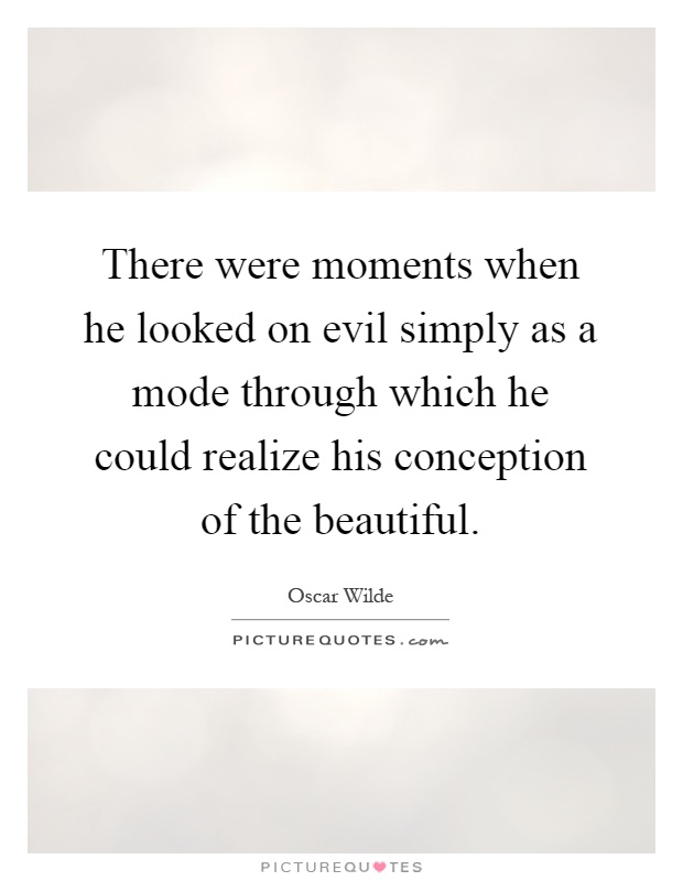 There were moments when he looked on evil simply as a mode through which he could realize his conception of the beautiful Picture Quote #1