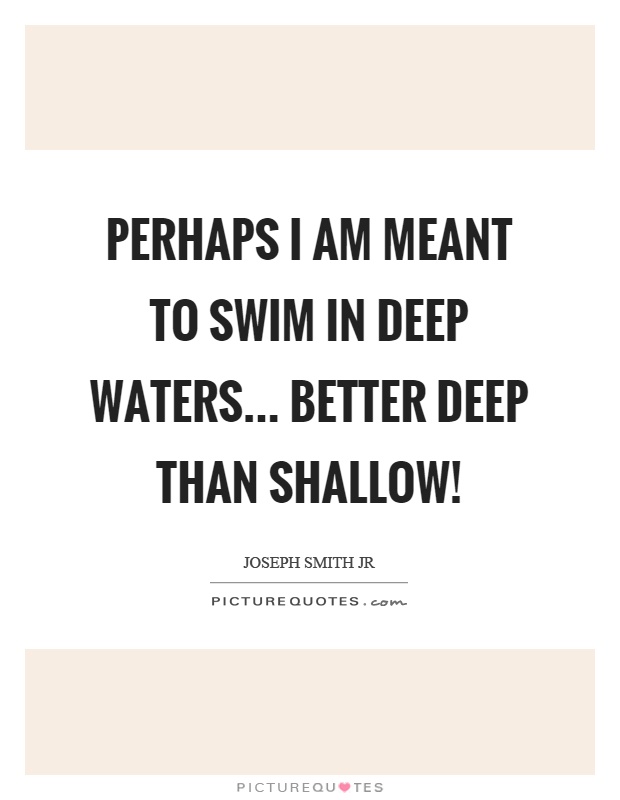 Perhaps I am meant to swim in deep waters... better deep than shallow! Picture Quote #1