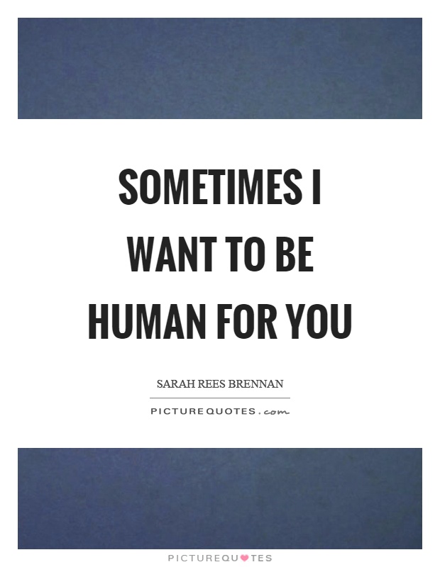 Sometimes I want to be human for you Picture Quote #1