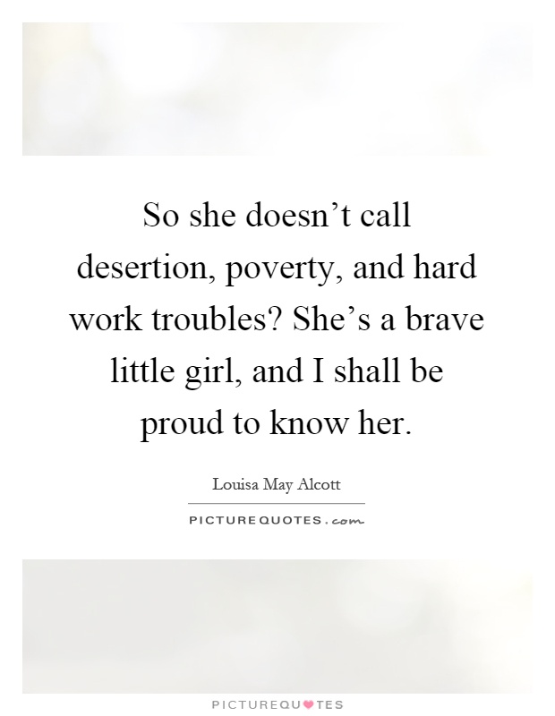 So she doesn’t call desertion, poverty, and hard work troubles? She’s a brave little girl, and I shall be proud to know her Picture Quote #1