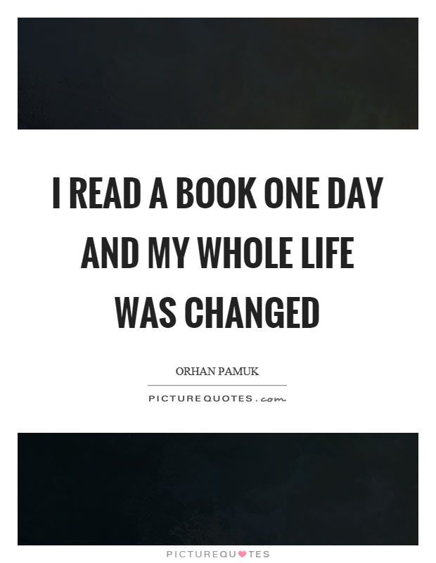 I read a book one day and my whole life was changed Picture Quote #1