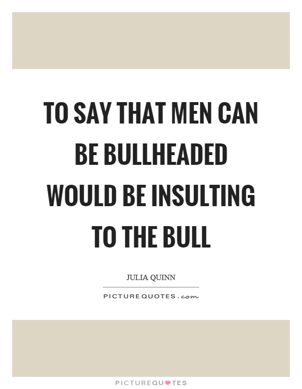 To say that men can be bullheaded would be insulting to the bull Picture Quote #1