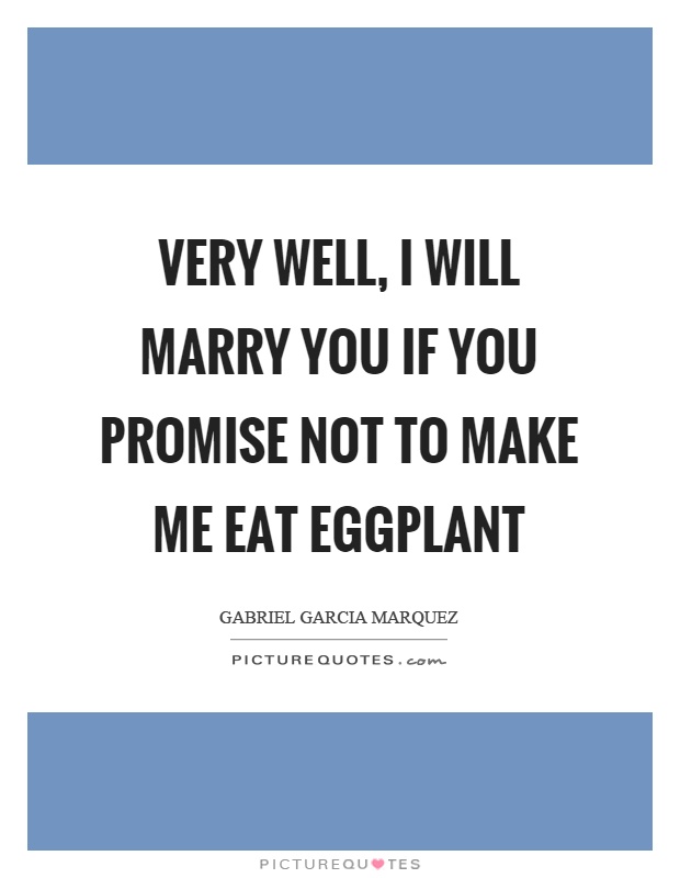 Very well, I will marry you if you promise not to make me eat eggplant Picture Quote #1