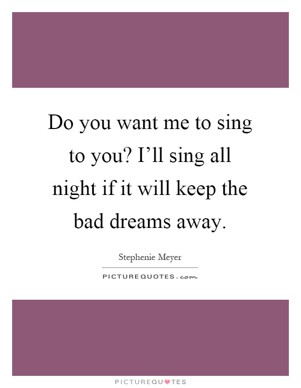 Do you want me to sing to you? I’ll sing all night if it will keep the bad dreams away Picture Quote #1