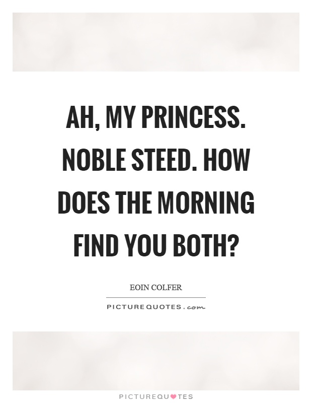 Ah, my princess. Noble steed. How does the morning find you both? Picture Quote #1
