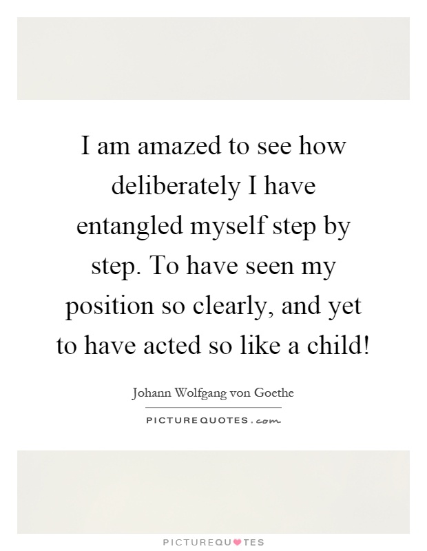 I am amazed to see how deliberately I have entangled myself step by step. To have seen my position so clearly, and yet to have acted so like a child! Picture Quote #1