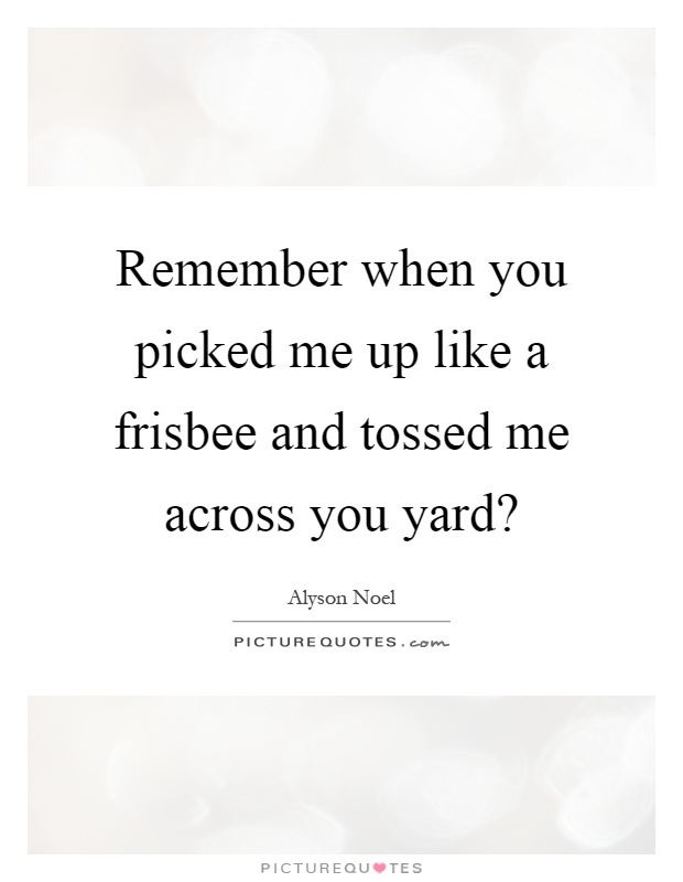 Remember when you picked me up like a frisbee and tossed me across you yard? Picture Quote #1