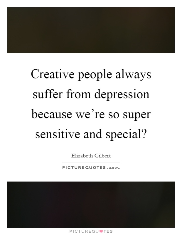Creative people always suffer from depression because we’re so super sensitive and special? Picture Quote #1