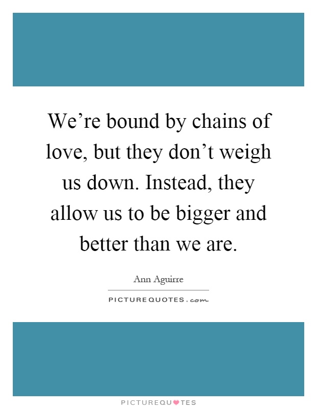 We’re bound by chains of love, but they don’t weigh us down. Instead, they allow us to be bigger and better than we are Picture Quote #1