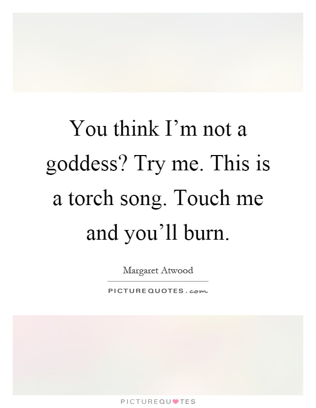 You think I’m not a goddess? Try me. This is a torch song. Touch me and you’ll burn Picture Quote #1