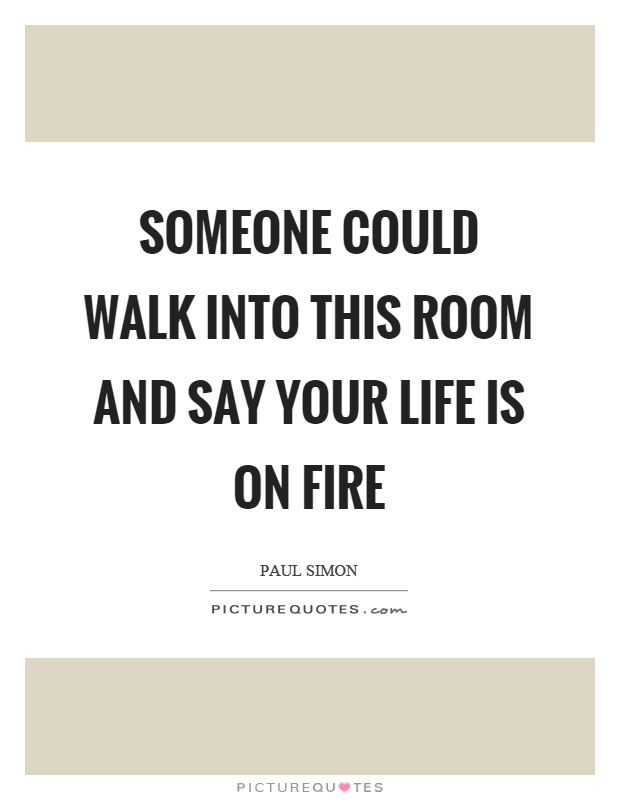 Someone could walk into this room and say your life is on fire Picture Quote #1