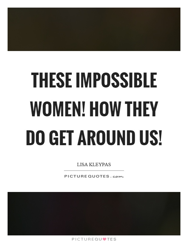 These impossible women! How they do get around us! Picture Quote #1
