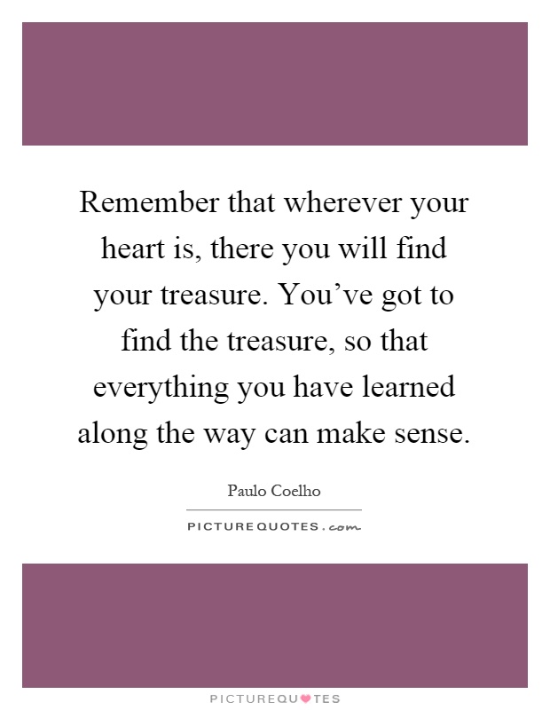 Remember that wherever your heart is, there you will find your treasure. You’ve got to find the treasure, so that everything you have learned along the way can make sense Picture Quote #1