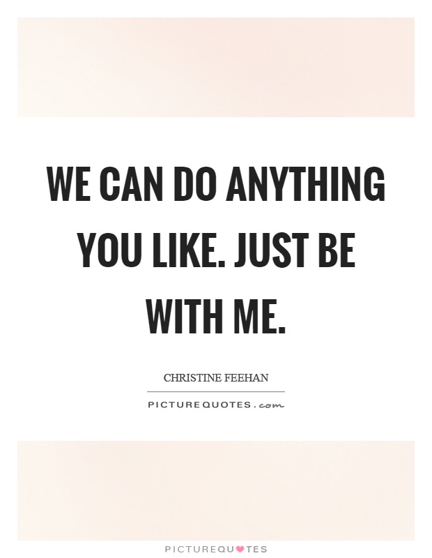 We can do anything you like. Just be with me Picture Quote #1