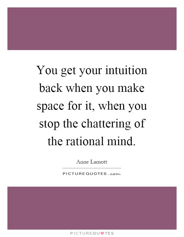 You get your intuition back when you make space for it, when you stop the chattering of the rational mind Picture Quote #1