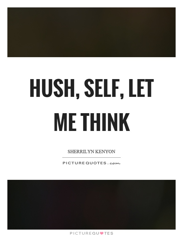 Hush, self, let me think Picture Quote #1