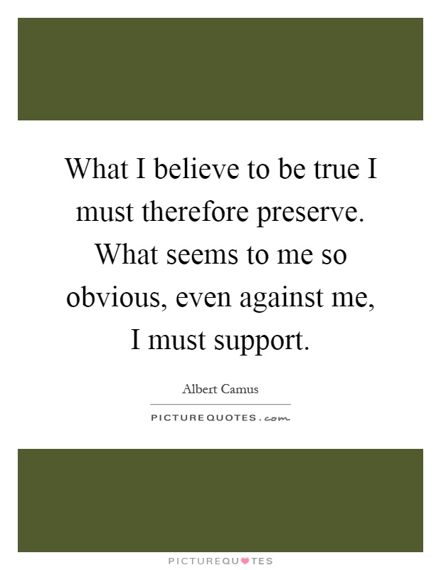What I believe to be true I must therefore preserve. What seems to me so obvious, even against me, I must support Picture Quote #1