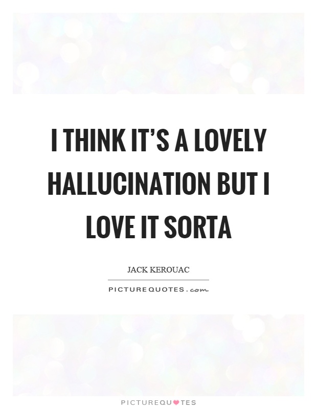 I think it’s a lovely hallucination but I love it sorta Picture Quote #1