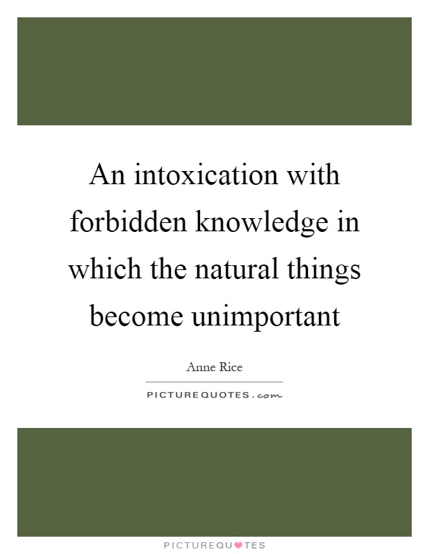 An intoxication with forbidden knowledge in which the natural things become unimportant Picture Quote #1