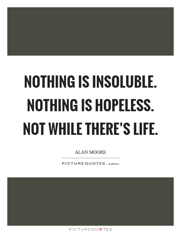 Nothing is insoluble. Nothing is hopeless. Not while there’s life Picture Quote #1