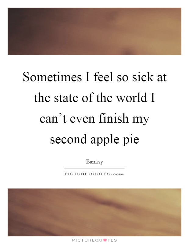 Sometimes I feel so sick at the state of the world I can’t even finish my second apple pie Picture Quote #1