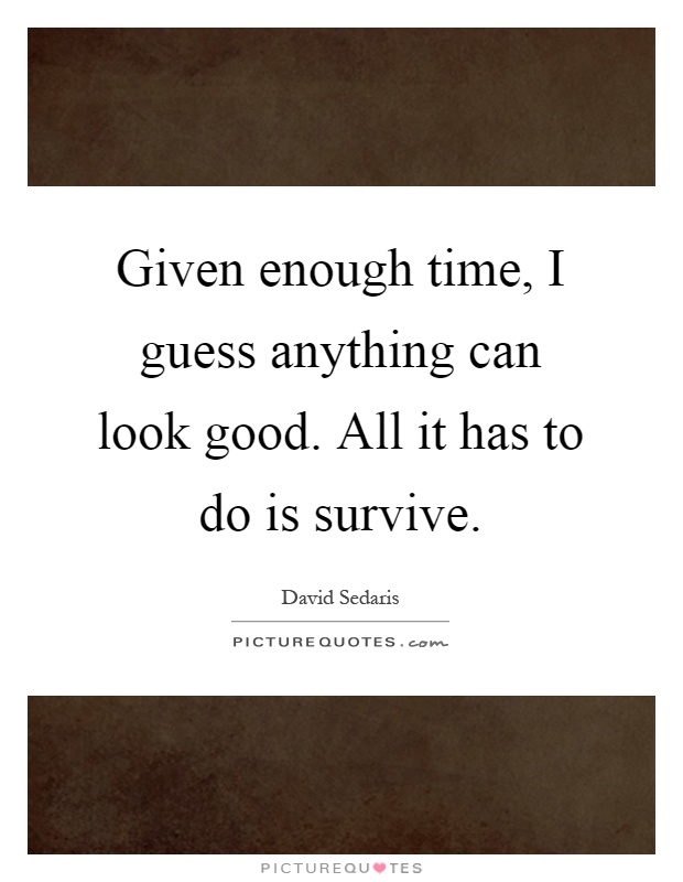 Given enough time, I guess anything can look good. All it has to do is survive Picture Quote #1