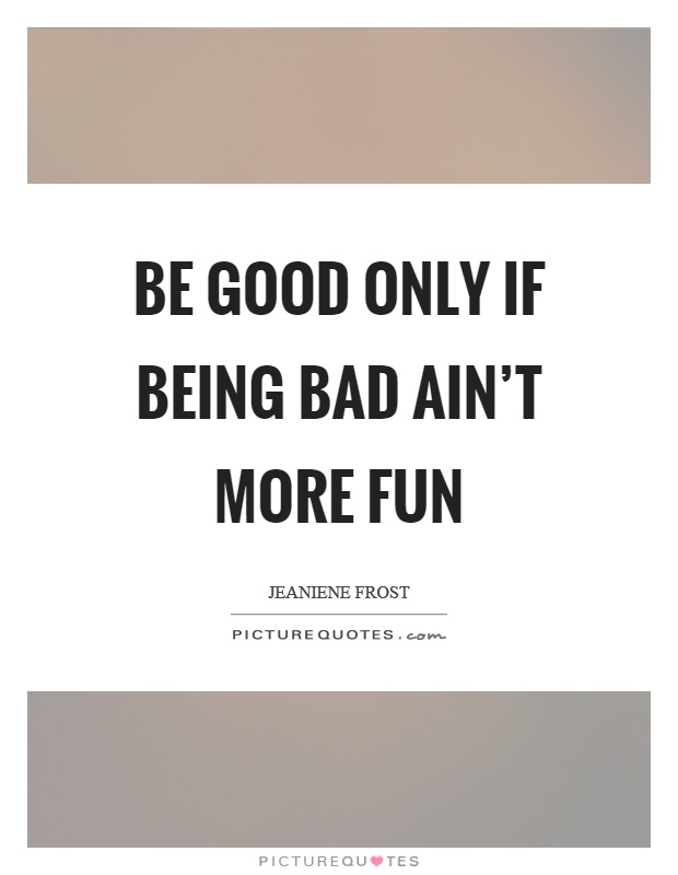 Be good only if being bad ain’t more fun Picture Quote #1