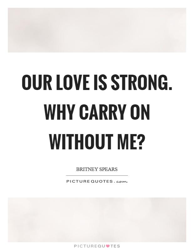 Our love is strong. Why carry on without me? Picture Quote #1