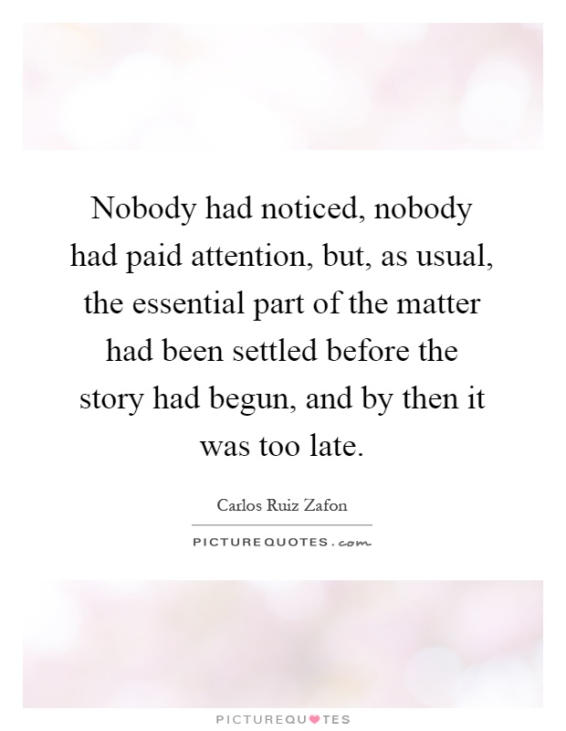 Nobody had noticed, nobody had paid attention, but, as usual, the essential part of the matter had been settled before the story had begun, and by then it was too late Picture Quote #1