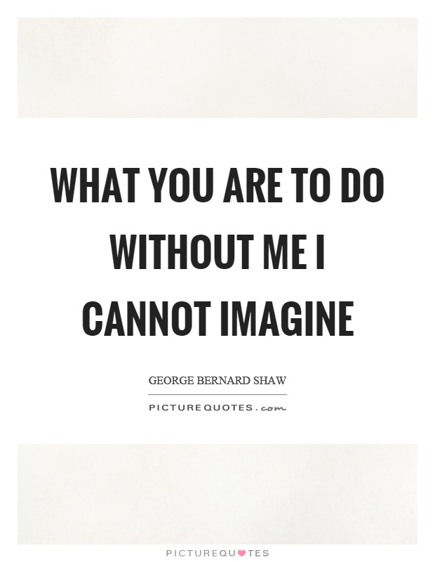 What you are to do without me I cannot imagine Picture Quote #1