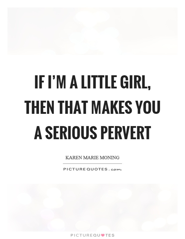 If I’m a little girl, then that makes you a serious pervert Picture Quote #1