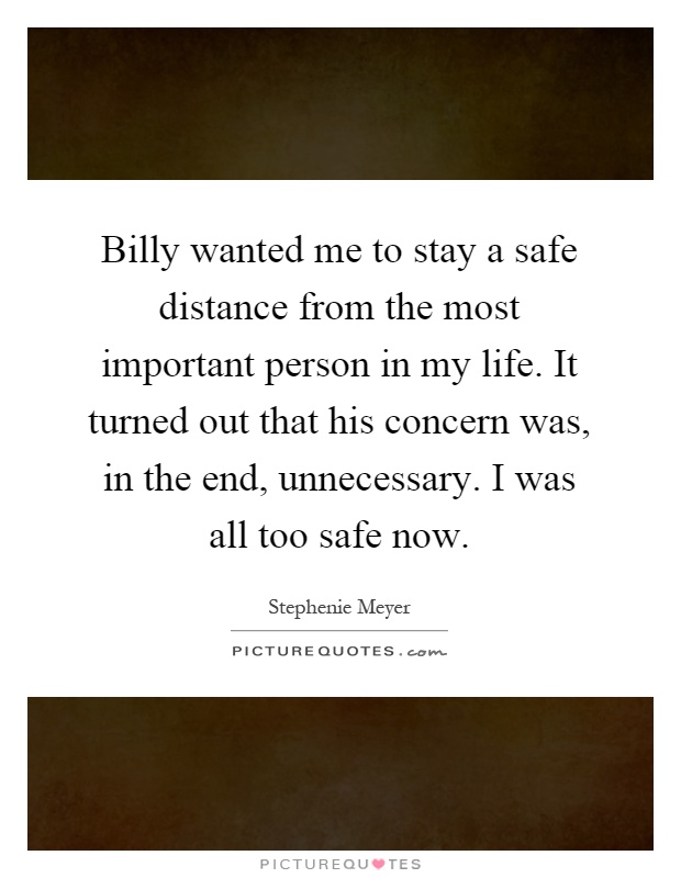 Billy wanted me to stay a safe distance from the most important person in my life. It turned out that his concern was, in the end, unnecessary. I was all too safe now Picture Quote #1