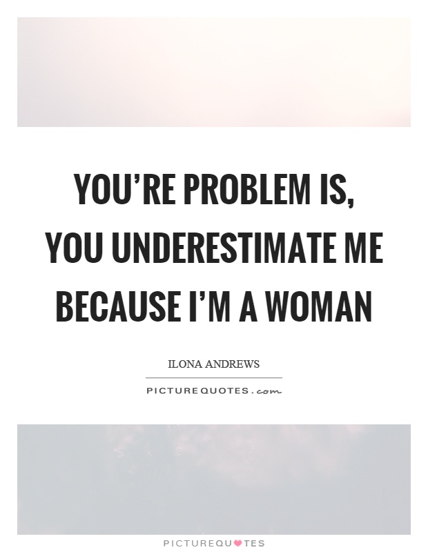 You’re problem is, you underestimate me because I’m a woman Picture Quote #1