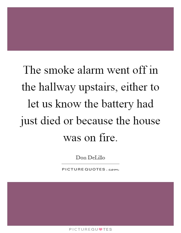 The smoke alarm went off in the hallway upstairs, either to let us know the battery had just died or because the house was on fire Picture Quote #1
