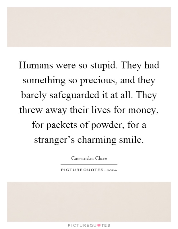 Humans were so stupid. They had something so precious, and they barely safeguarded it at all. They threw away their lives for money, for packets of powder, for a stranger’s charming smile Picture Quote #1