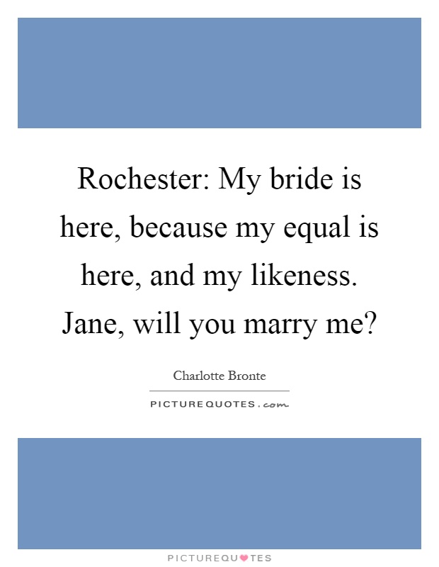 Rochester: My bride is here, because my equal is here, and my likeness. Jane, will you marry me? Picture Quote #1