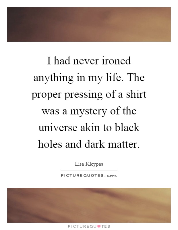 I had never ironed anything in my life. The proper pressing of a shirt was a mystery of the universe akin to black holes and dark matter Picture Quote #1