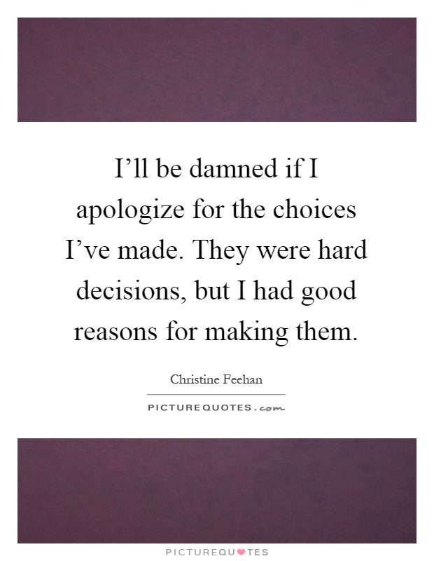 I’ll be damned if I apologize for the choices I’ve made. They were hard decisions, but I had good reasons for making them Picture Quote #1