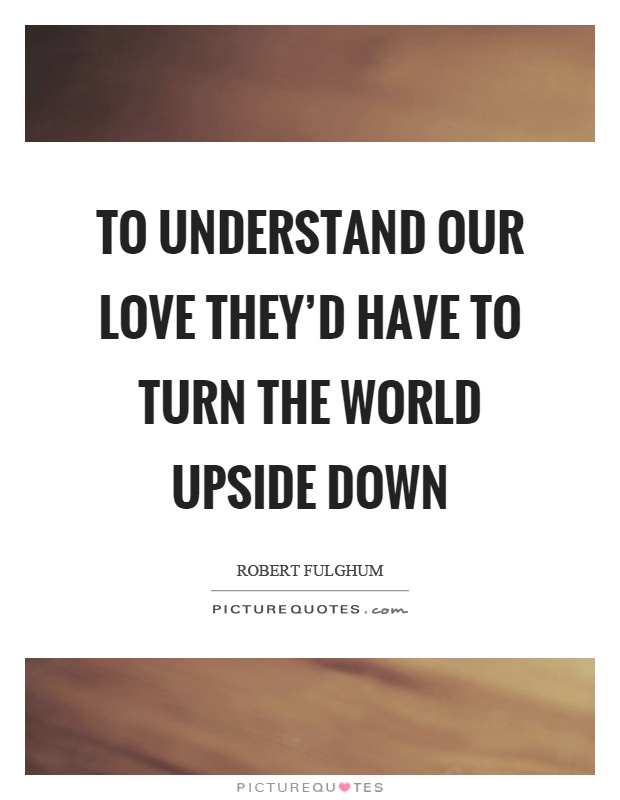 To understand our love they’d have to turn the world upside down Picture Quote #1