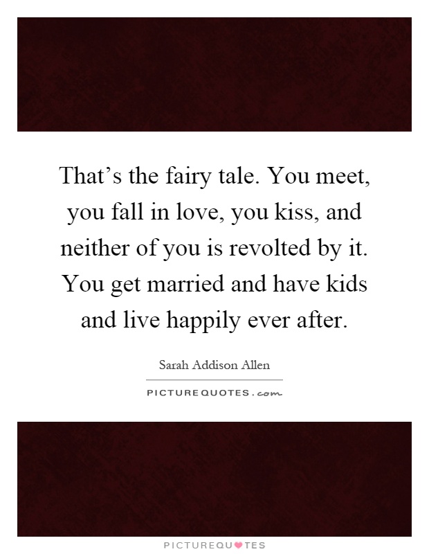 That’s the fairy tale. You meet, you fall in love, you kiss, and neither of you is revolted by it. You get married and have kids and live happily ever after Picture Quote #1