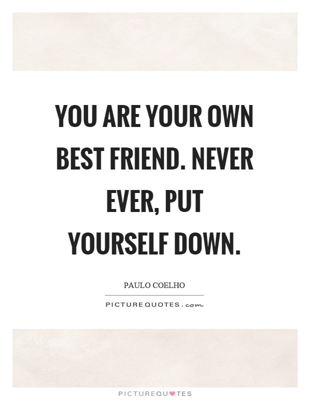 You are your own best friend. Never ever, put yourself down Picture Quote #1