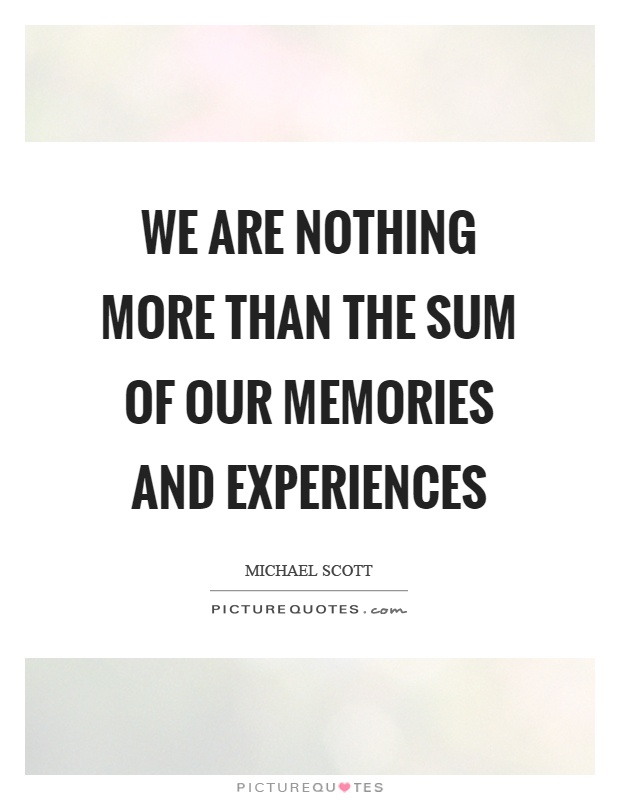 We are nothing more than the sum of our memories and experiences Picture Quote #1