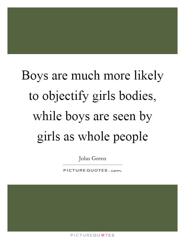 Boys are much more likely to objectify girls bodies, while boys are seen by girls as whole people Picture Quote #1