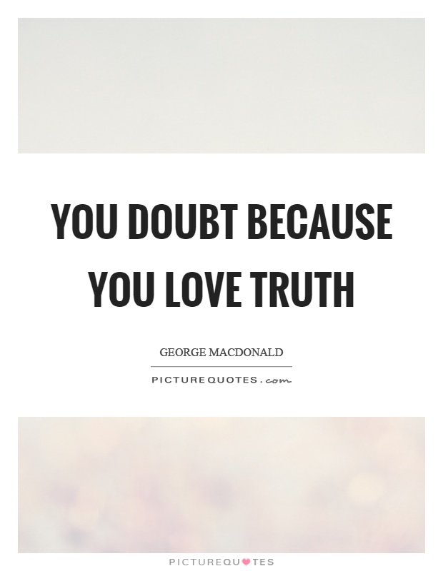 You doubt because you love truth Picture Quote #1